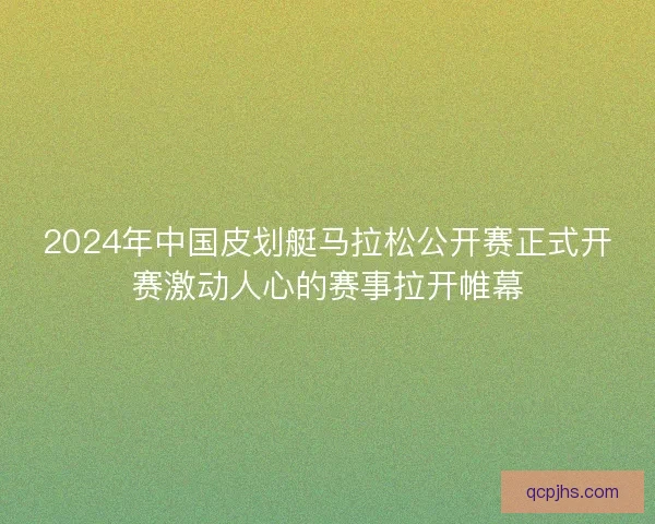 2024年中国皮划艇马拉松公开赛正式开赛激动人心的赛事拉开帷幕
