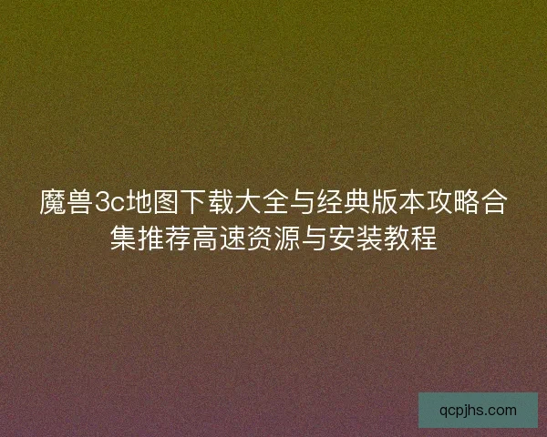 魔兽3c地图下载大全与经典版本攻略合集推荐高速资源与安装教程