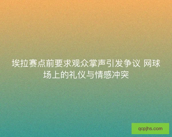 埃拉赛点前要求观众掌声引发争议 网球场上的礼仪与情感冲突