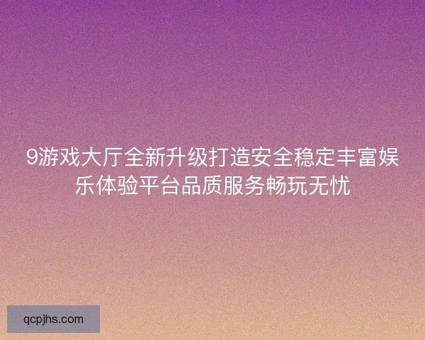 9游戏大厅全新升级打造安全稳定丰富娱乐体验平台品质服务畅玩无忧