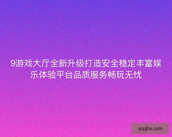 9游戏大厅全新升级打造安全稳定丰富娱乐体验平台品质服务畅玩无忧