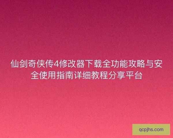 仙剑奇侠传4修改器下载全功能攻略与安全使用指南详细教程分享平台