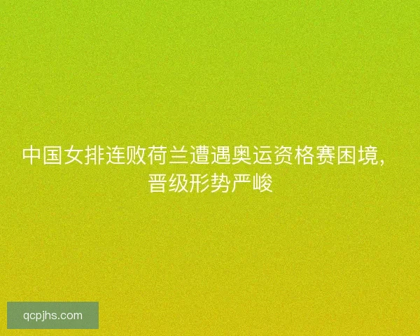 中国女排连败荷兰遭遇奥运资格赛困境，晋级形势严峻