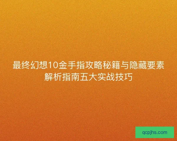 最终幻想10金手指攻略秘籍与隐藏要素解析指南五大实战技巧