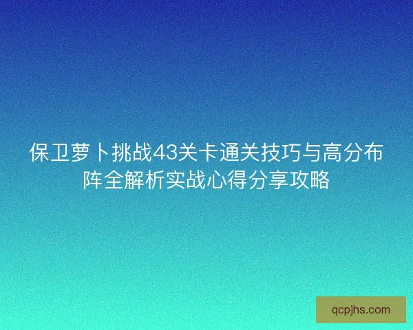 保卫萝卜挑战43关卡通关技巧与高分布阵全解析实战心得分享攻略